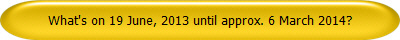 What's on 19 June, 2013 until approx. 6 March 2014?